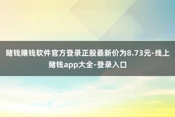 赌钱赚钱软件官方登录正股最新价为8.73元-线上赌钱app大全-登录入口