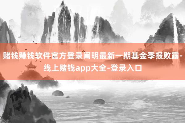 赌钱赚钱软件官方登录阐明最新一期基金季报败露-线上赌钱app大全-登录入口