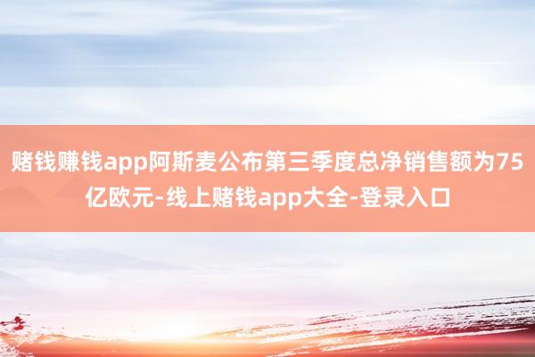 赌钱赚钱app阿斯麦公布第三季度总净销售额为75亿欧元-线上赌钱app大全-登录入口