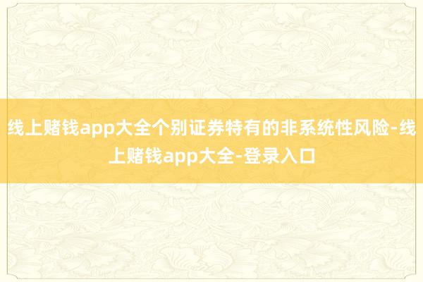 线上赌钱app大全个别证券特有的非系统性风险-线上赌钱app大全-登录入口