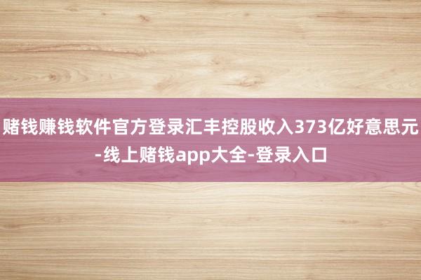 赌钱赚钱软件官方登录汇丰控股收入373亿好意思元-线上赌钱app大全-登录入口