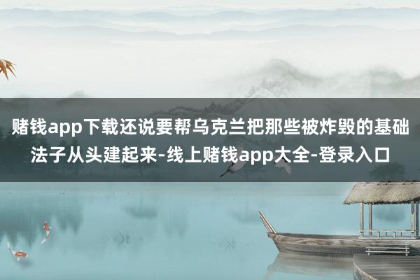 赌钱app下载还说要帮乌克兰把那些被炸毁的基础法子从头建起来-线上赌钱app大全-登录入口