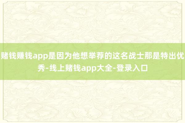赌钱赚钱app是因为他想举荐的这名战士那是特出优秀-线上赌钱app大全-登录入口