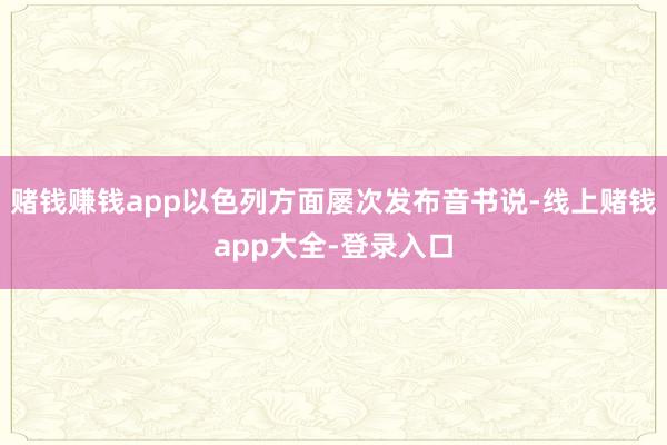 赌钱赚钱app以色列方面屡次发布音书说-线上赌钱app大全-登录入口