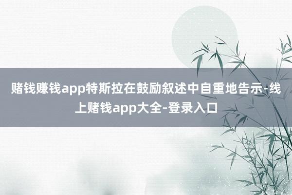 赌钱赚钱app　　特斯拉在鼓励叙述中自重地告示-线上赌钱app大全-登录入口