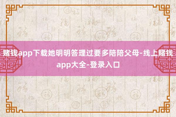 赌钱app下载她明明答理过要多陪陪父母-线上赌钱app大全-登录入口