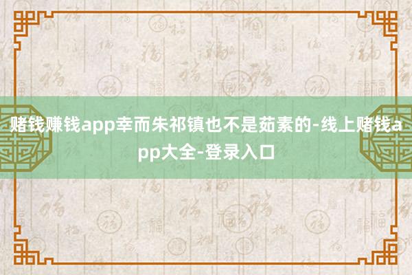 赌钱赚钱app幸而朱祁镇也不是茹素的-线上赌钱app大全-登录入口