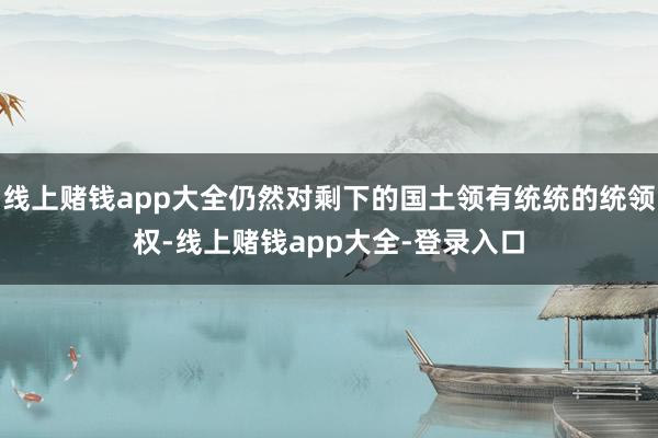 线上赌钱app大全仍然对剩下的国土领有统统的统领权-线上赌钱app大全-登录入口