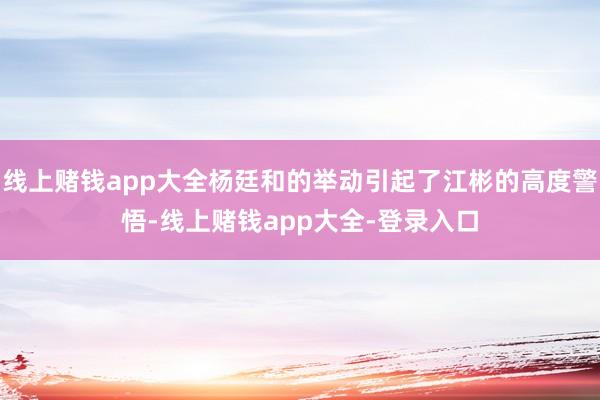 线上赌钱app大全杨廷和的举动引起了江彬的高度警悟-线上赌钱app大全-登录入口