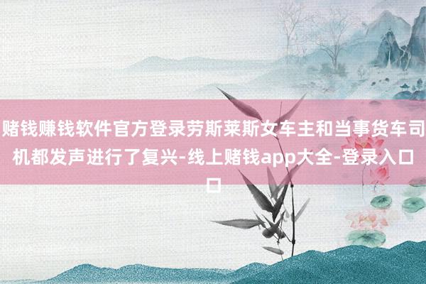 赌钱赚钱软件官方登录劳斯莱斯女车主和当事货车司机都发声进行了复兴-线上赌钱app大全-登录入口