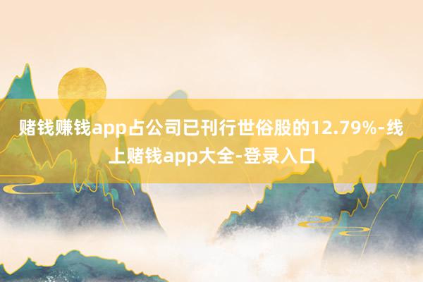 赌钱赚钱app占公司已刊行世俗股的12.79%-线上赌钱app大全-登录入口