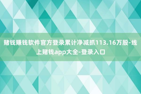 赌钱赚钱软件官方登录累计净减抓113.16万股-线上赌钱app大全-登录入口