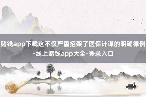 赌钱app下载这不仅严重招架了医保计谋的明确律例-线上赌钱app大全-登录入口