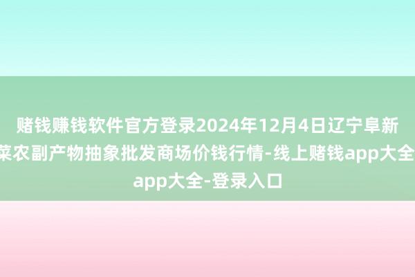 赌钱赚钱软件官方登录2024年12月4日辽宁阜新市瑞轩蔬菜农副产物抽象批发商场价钱行情-线上赌钱app大全-登录入口