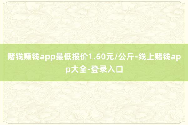 赌钱赚钱app最低报价1.60元/公斤-线上赌钱app大全-登录入口