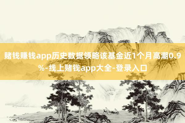 赌钱赚钱app历史数据领略该基金近1个月高潮0.9%-线上赌钱app大全-登录入口