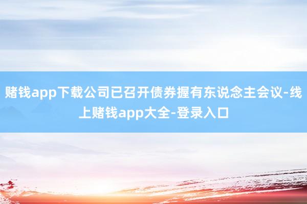 赌钱app下载公司已召开债券握有东说念主会议-线上赌钱app大全-登录入口