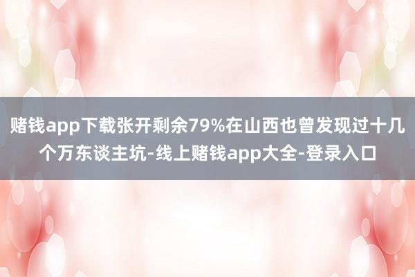 赌钱app下载张开剩余79%在山西也曾发现过十几个万东谈主坑-线上赌钱app大全-登录入口