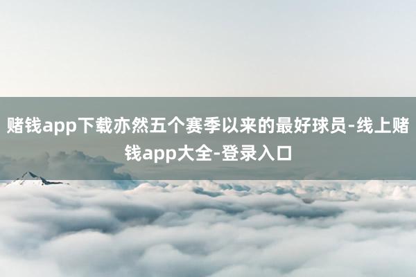 赌钱app下载亦然五个赛季以来的最好球员-线上赌钱app大全-登录入口