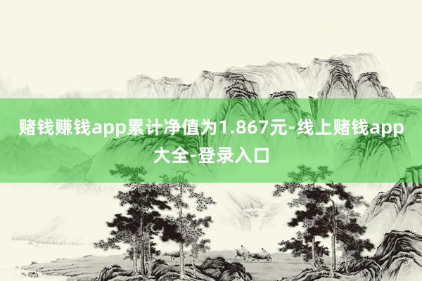 赌钱赚钱app累计净值为1.867元-线上赌钱app大全-登录入口