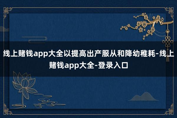线上赌钱app大全以提高出产服从和降幼稚耗-线上赌钱app大全-登录入口