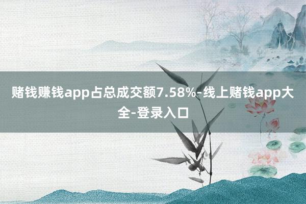 赌钱赚钱app占总成交额7.58%-线上赌钱app大全-登录入口