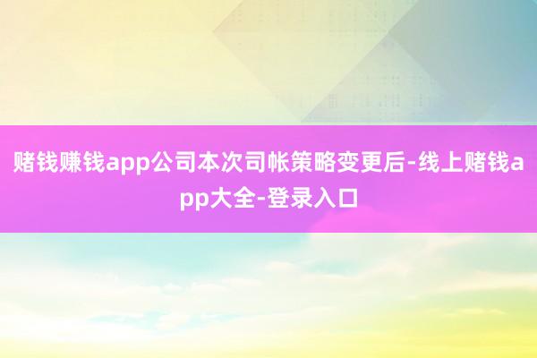 赌钱赚钱app公司本次司帐策略变更后-线上赌钱app大全-登录入口