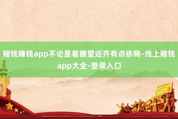 赌钱赚钱app不论是看瞭望近齐有点依稀-线上赌钱app大全-登录入口