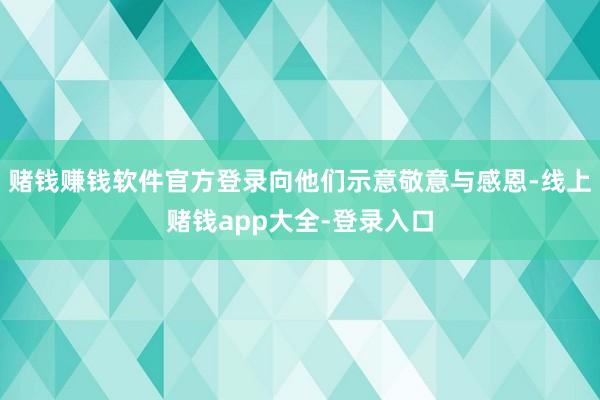 赌钱赚钱软件官方登录向他们示意敬意与感恩-线上赌钱app大全-登录入口
