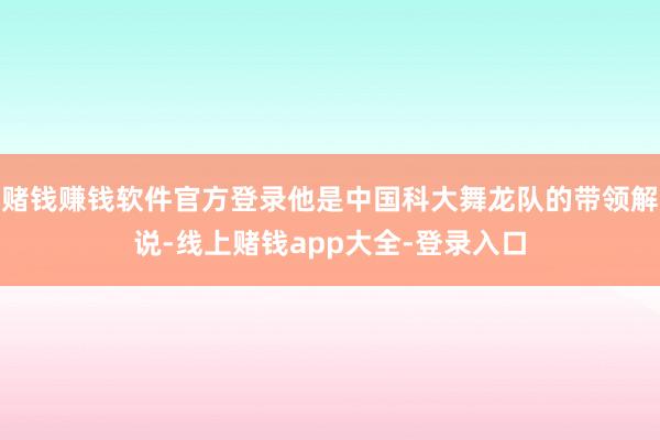 赌钱赚钱软件官方登录他是中国科大舞龙队的带领解说-线上赌钱app大全-登录入口