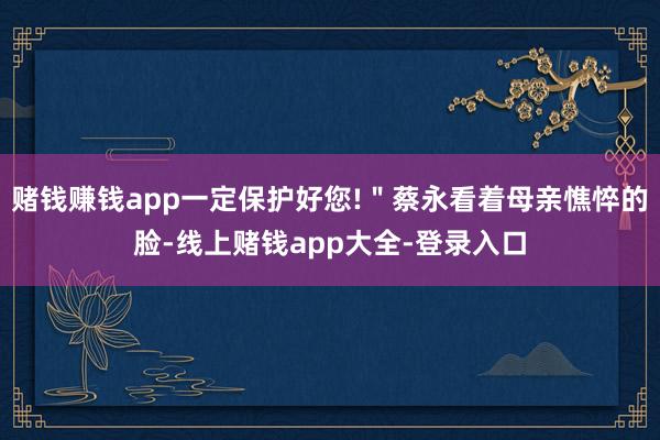 赌钱赚钱app一定保护好您!＂蔡永看着母亲憔悴的脸-线上赌钱app大全-登录入口