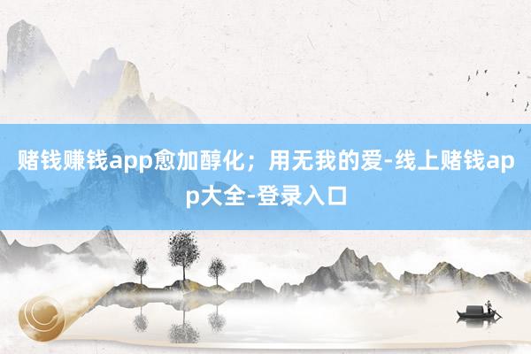 赌钱赚钱app愈加醇化；用无我的爱-线上赌钱app大全-登录入口