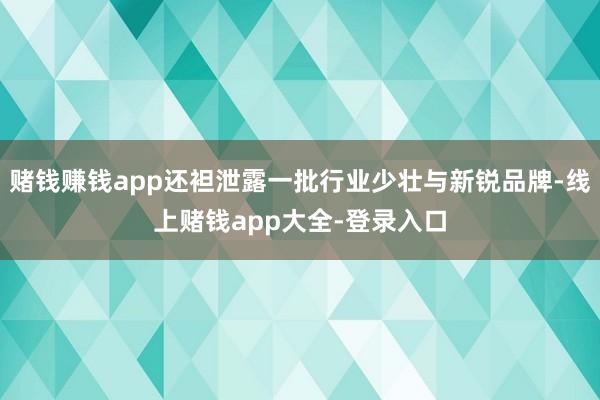 赌钱赚钱app还袒泄露一批行业少壮与新锐品牌-线上赌钱app大全-登录入口