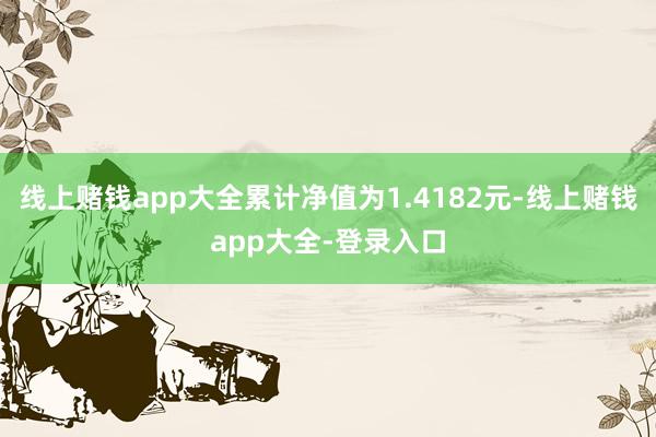 线上赌钱app大全累计净值为1.4182元-线上赌钱app大全-登录入口