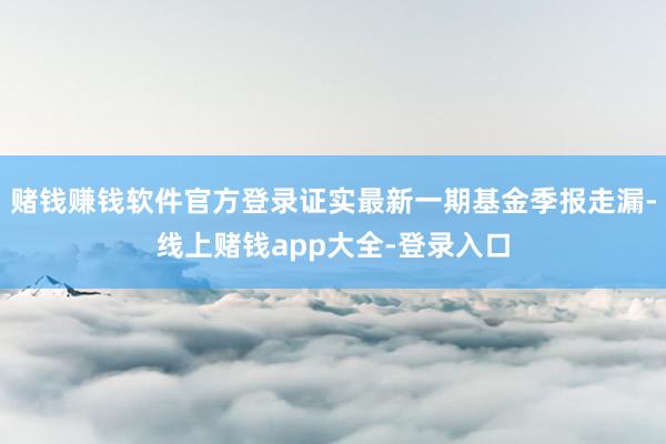 赌钱赚钱软件官方登录证实最新一期基金季报走漏-线上赌钱app大全-登录入口