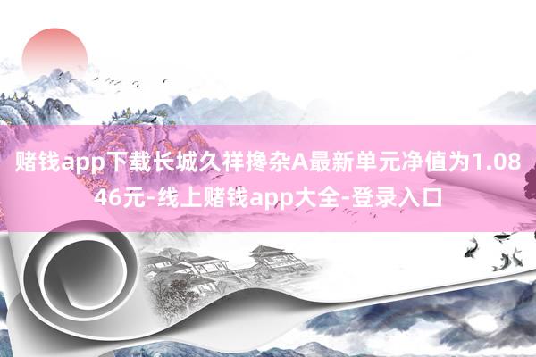 赌钱app下载长城久祥搀杂A最新单元净值为1.0846元-线上赌钱app大全-登录入口