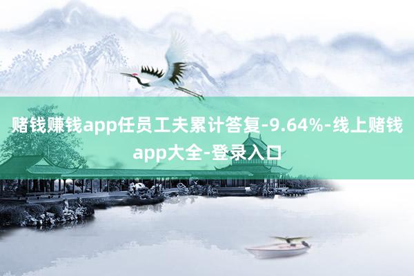 赌钱赚钱app任员工夫累计答复-9.64%-线上赌钱app大全-登录入口