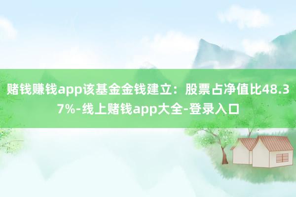 赌钱赚钱app该基金金钱建立：股票占净值比48.37%-线上赌钱app大全-登录入口