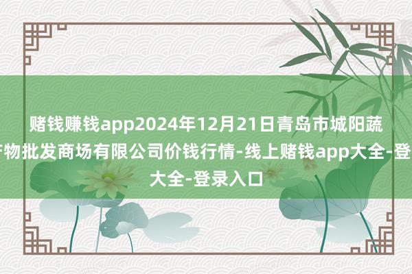 赌钱赚钱app2024年12月21日青岛市城阳蔬菜水产物批发商场有限公司价钱行情-线上赌钱app大全-登录入口