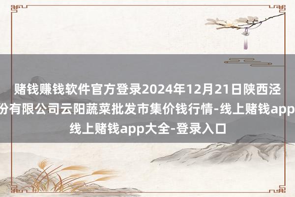 赌钱赚钱软件官方登录2024年12月21日陕西泾云当代农业股份有限公司云阳蔬菜批发市集价钱行情-线上赌钱app大全-登录入口