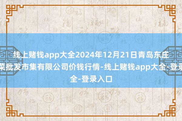线上赌钱app大全2024年12月21日青岛东庄头蔬菜批发市集有限公司价钱行情-线上赌钱app大全-登录入口