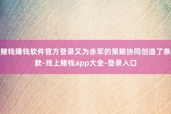 赌钱赚钱软件官方登录又为赤军的策略协同创造了条款-线上赌钱app大全-登录入口