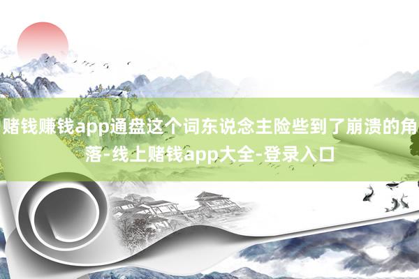 赌钱赚钱app通盘这个词东说念主险些到了崩溃的角落-线上赌钱app大全-登录入口