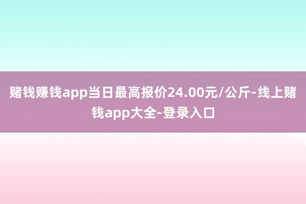 赌钱赚钱app当日最高报价24.00元/公斤-线上赌钱app大全-登录入口