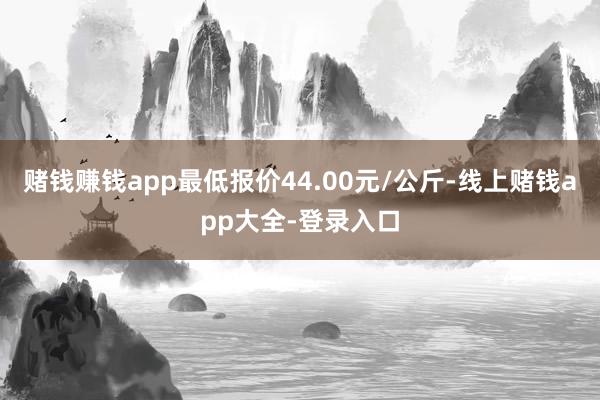 赌钱赚钱app最低报价44.00元/公斤-线上赌钱app大全-登录入口
