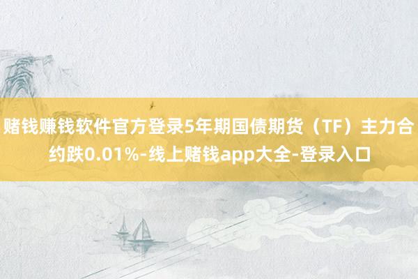 赌钱赚钱软件官方登录5年期国债期货（TF）主力合约跌0.01%-线上赌钱app大全-登录入口
