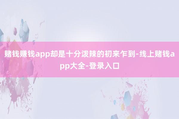 赌钱赚钱app却是十分泼辣的初来乍到-线上赌钱app大全-登录入口