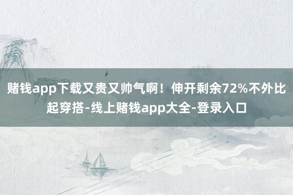 赌钱app下载又贵又帅气啊！伸开剩余72%不外比起穿搭-线上赌钱app大全-登录入口