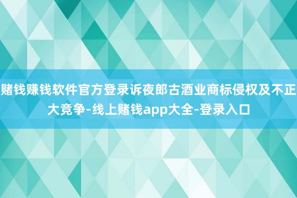 赌钱赚钱软件官方登录诉夜郎古酒业商标侵权及不正大竞争-线上赌钱app大全-登录入口