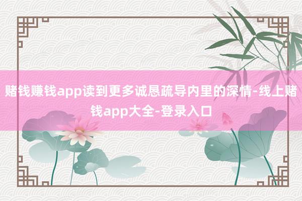 赌钱赚钱app读到更多诚恳疏导内里的深情-线上赌钱app大全-登录入口